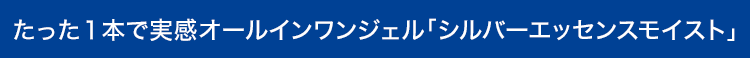 たった1本で実感オールインワンジェル「シルバーエッセンスモイスト」