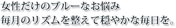 女性だけのブルーなお悩み毎月のリズムを整えて穏やかな毎日を