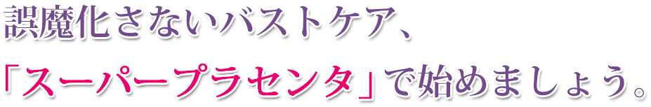 誤魔化さないバストケア「スーパープラセンタ」で」始めましょう。