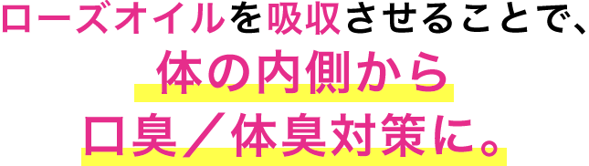 ローズオイルを吸収させることで、体の内側から口臭／体臭対策に。