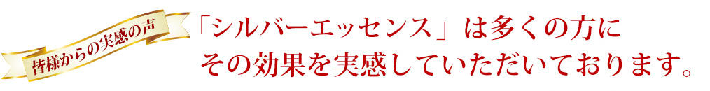 シルバーエッセンスは皆様に多くの方にその効果を実感していただいております