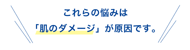 これらの悩みは「肌のダメージ」が原因です。