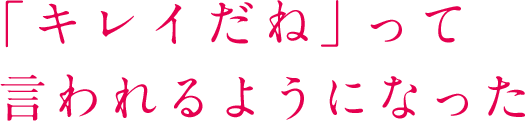 「キレイだね」って言われるようになった