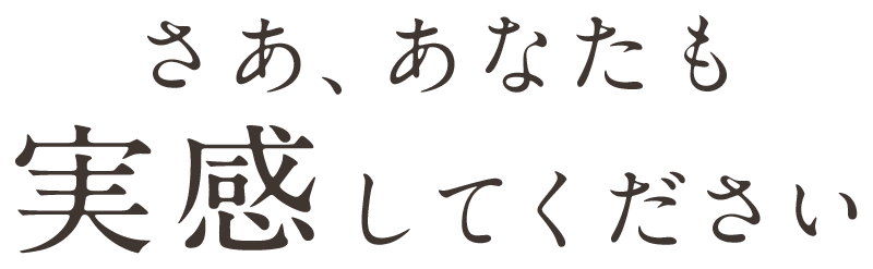 さあ、あなたも実感してください