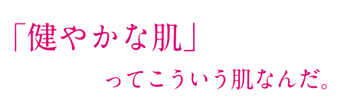 健やかな肌ってこういう肌なんだ