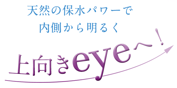 天然の保水パワーで内側から明るく上向きeyeへ!
