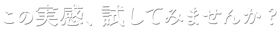 この実感、試してみませんか?
