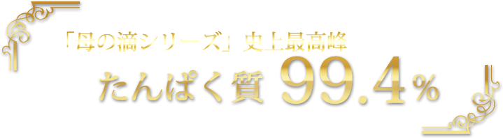 「母の滴シリーズ」史上最高峰たんぱく質99.4％